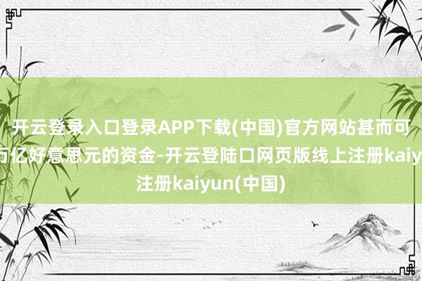 开云登录入口登录APP下载(中国)官方网站甚而可能高达7万亿好意思元的资金-开云登陆口网页版线上注册kaiyun(中国)