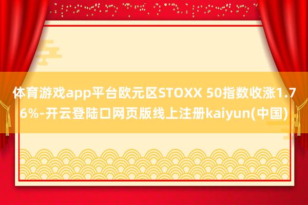 体育游戏app平台欧元区STOXX 50指数收涨1.76%-开云登陆口网页版线上注册kaiyun(中国)