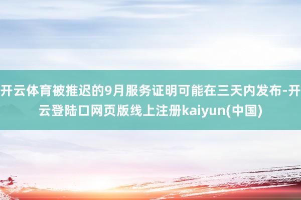 开云体育被推迟的9月服务证明可能在三天内发布-开云登陆口网页版线上注册kaiyun(中国)