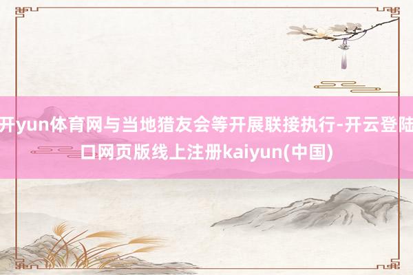 开yun体育网与当地猎友会等开展联接执行-开云登陆口网页版线上注册kaiyun(中国)