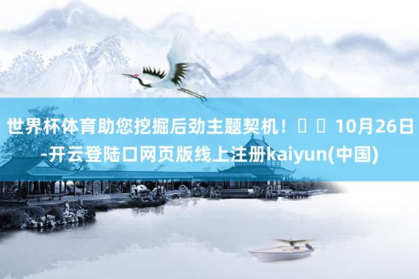 世界杯体育助您挖掘后劲主题契机！		　　10月26日-开云登陆口网页版线上注册kaiyun(中国)