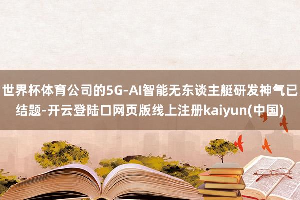 世界杯体育公司的5G-AI智能无东谈主艇研发神气已结题-开云登陆口网页版线上注册kaiyun(中国)