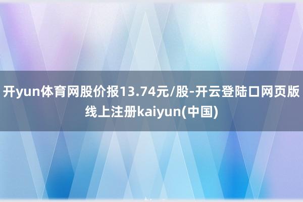 开yun体育网股价报13.74元/股-开云登陆口网页版线上注册kaiyun(中国)
